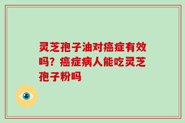 灵芝孢子油对癌症有效吗?癌症病人能吃灵芝孢子粉吗