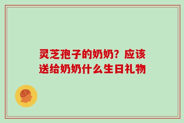 灵芝孢子的奶奶?应该送给奶奶什么生日礼物