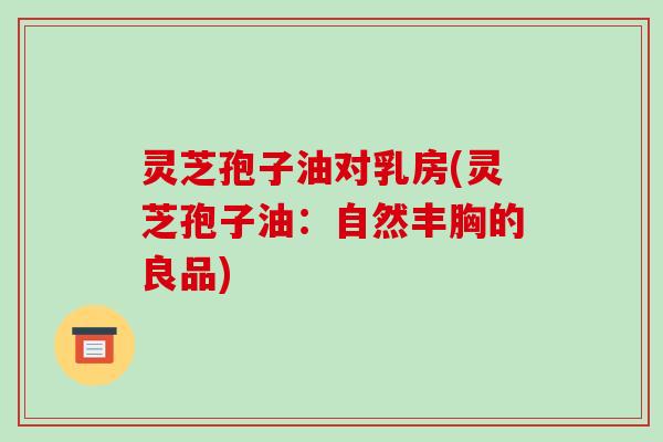 灵芝孢子油对乳房(灵芝孢子油:自然丰胸的良品)
