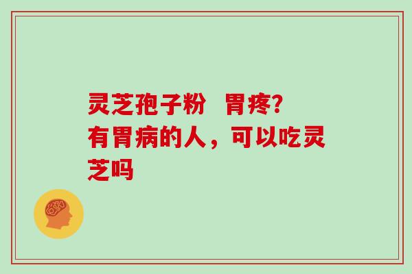 灵芝孢子粉 胃疼?有胃病的人,可以吃灵芝吗