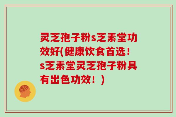 灵芝孢子粉s芝素堂功效好(健康饮食首选!s芝素堂灵芝孢子粉具有出色功效!)