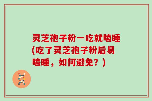 灵芝孢子粉一吃就瞌睡(吃了灵芝孢子粉后易瞌睡,如何避免?)