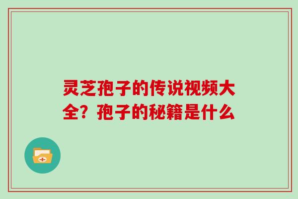 灵芝孢子的传说视频大全?孢子的秘籍是什么