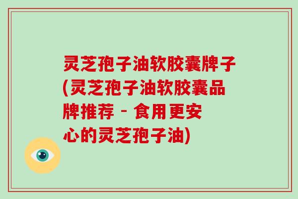 灵芝孢子油软胶囊牌子(灵芝孢子油软胶囊品牌推荐 - 食用更安心的灵芝孢子油)