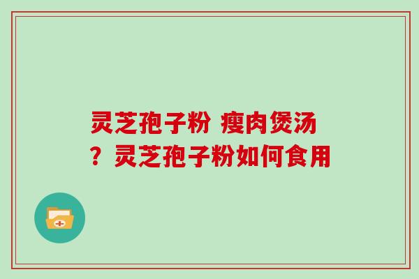 灵芝孢子粉 瘦肉煲汤？灵芝孢子粉如何食用