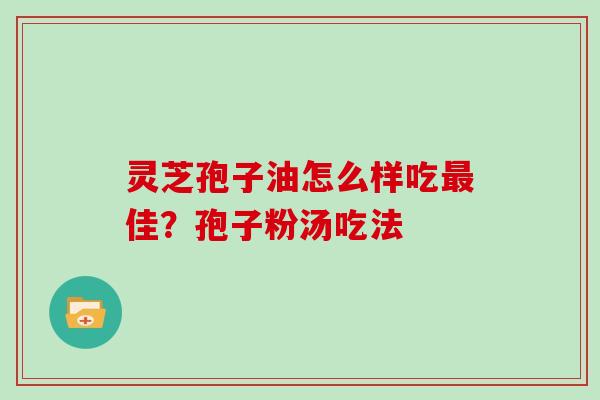 灵芝孢子油怎么样吃最佳?孢子粉汤吃法