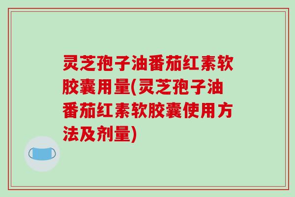 灵芝孢子油番茄红素软胶囊用量(灵芝孢子油番茄红素软胶囊使用方法及剂量)