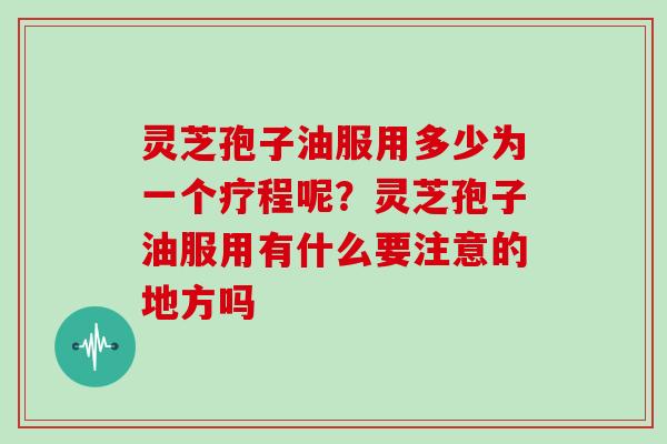 灵芝孢子油服用多少为一个疗程呢?灵芝孢子油服用有什么要注意的地方吗