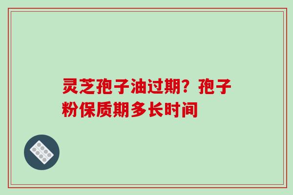 灵芝孢子油过期？孢子粉保质期多长时间