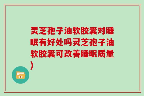 灵芝孢子油软胶囊对睡眠有好处吗灵芝孢子油软胶囊可改善睡眠质量)