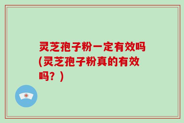 灵芝孢子粉一定有效吗(灵芝孢子粉真的有效吗?)