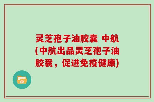 灵芝孢子油胶囊 中航(中航出品灵芝孢子油胶囊，促进免疫健康)