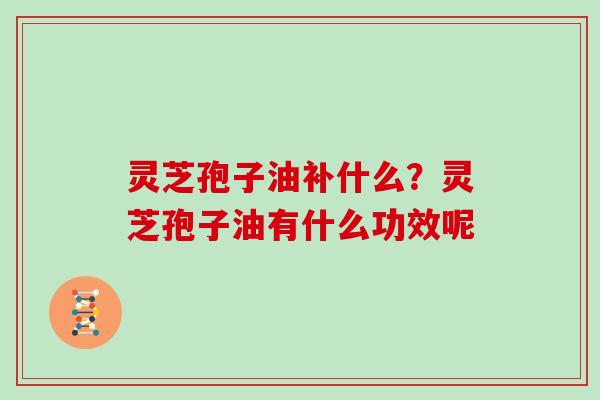 灵芝孢子油补什么？灵芝孢子油有什么功效呢