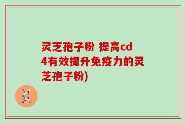 灵芝孢子粉 提高cd4有效提升免疫力的灵芝孢子粉)