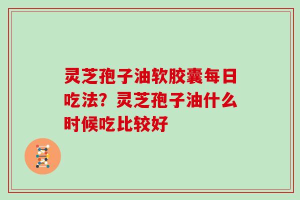 灵芝孢子油软胶囊每日吃法?灵芝孢子油什么时候吃比较好