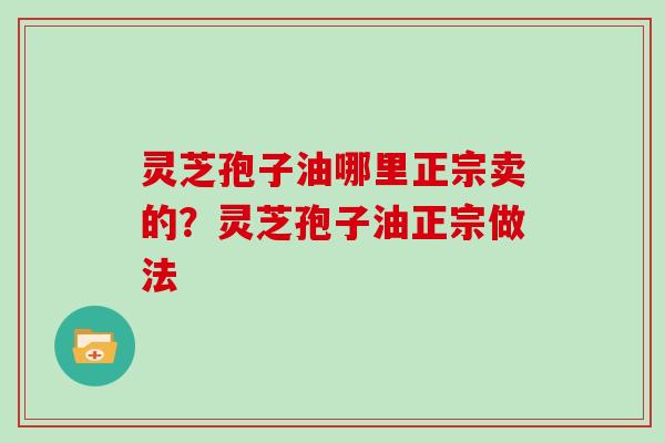 灵芝孢子油哪里正宗卖的?灵芝孢子油正宗做法