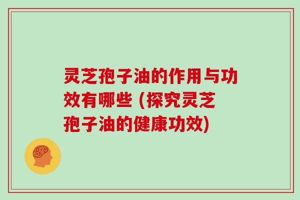灵芝孢子油的作用与功效有哪些 (探究灵芝孢子油的健康功效)