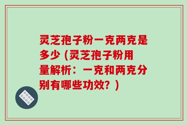 灵芝孢子粉一克两克是多少 (灵芝孢子粉用量解析：一克和两克分别有哪些功效？)