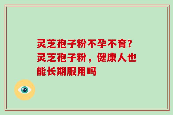 灵芝孢子粉不孕不育?灵芝孢子粉,健康人也能长期服用吗