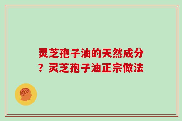 灵芝孢子油的天然成分?灵芝孢子油正宗做法