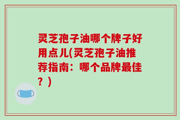 灵芝孢子油哪个牌子好用点儿(灵芝孢子油推荐指南:哪个品牌最佳?)