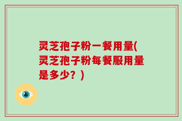 灵芝孢子粉一餐用量(灵芝孢子粉每餐服用量是多少?)