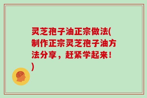 灵芝孢子油正宗做法(制作正宗灵芝孢子油方法分享，赶紧学起来！)