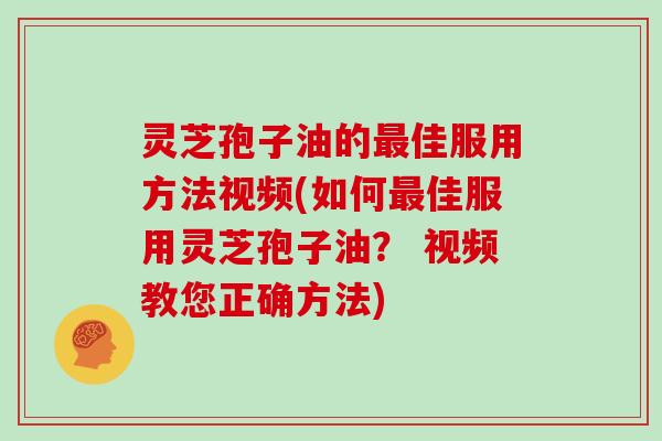 灵芝孢子油的最佳服用方法视频(如何最佳服用灵芝孢子油? 视频教您正确方法)