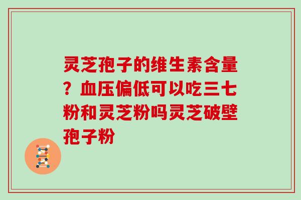 灵芝孢子的维生素含量?血压偏低可以吃三七粉和灵芝粉吗灵芝破壁孢子粉
