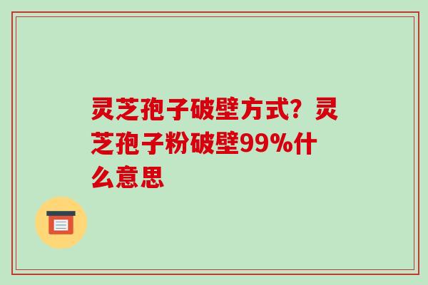 灵芝孢子破壁方式?灵芝孢子粉破壁99%什么意思