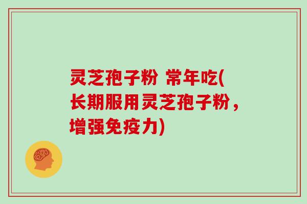 灵芝孢子粉 常年吃(长期服用灵芝孢子粉,增强免疫力)