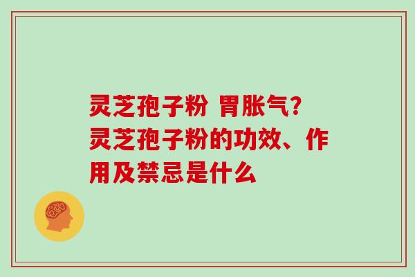 灵芝孢子粉 胃胀气？灵芝孢子粉的功效、作用及禁忌是什么
