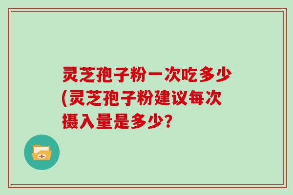 灵芝孢子粉一次吃多少(灵芝孢子粉建议每次摄入量是多少?