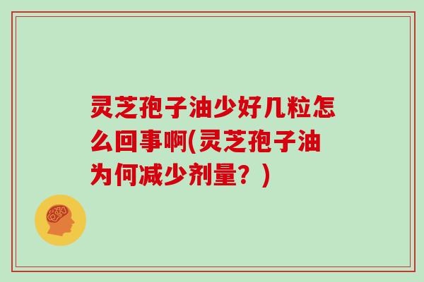 灵芝孢子油少好几粒怎么回事啊(灵芝孢子油为何减少剂量?)