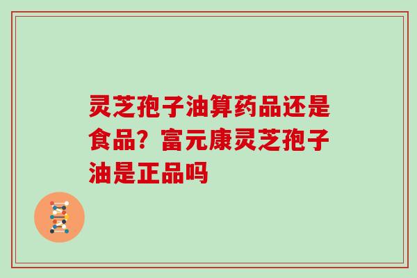 灵芝孢子油算药品还是食品？富元康灵芝孢子油是正品吗