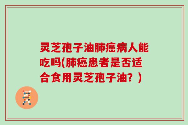 灵芝孢子油肺癌病人能吃吗(肺癌患者是否适合食用灵芝孢子油?)