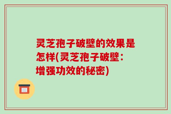 灵芝孢子破壁的效果是怎样(灵芝孢子破壁:增强功效的秘密)