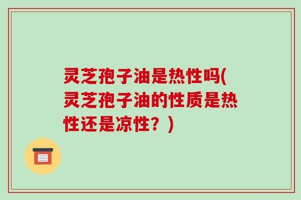 灵芝孢子油是热性吗(灵芝孢子油的性质是热性还是凉性?)