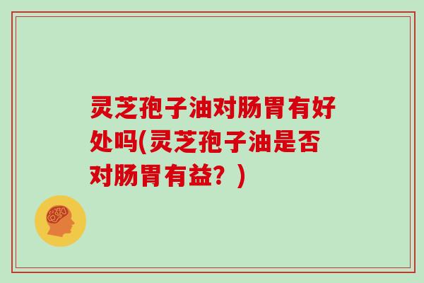 灵芝孢子油对肠胃有好处吗(灵芝孢子油是否对肠胃有益?)