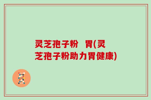 灵芝孢子粉  胃(灵芝孢子粉助力胃健康)