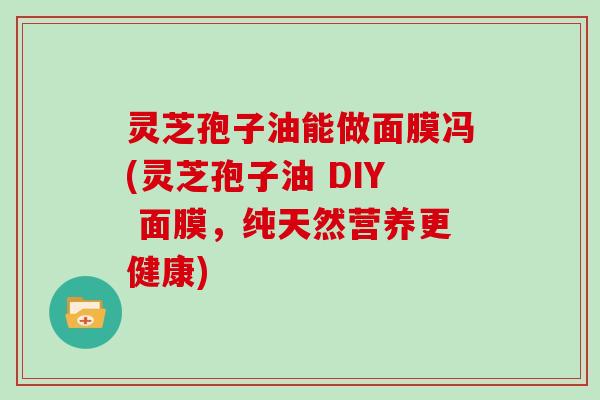 灵芝孢子油能做面膜冯(灵芝孢子油 DIY 面膜,纯天然营养更健康)