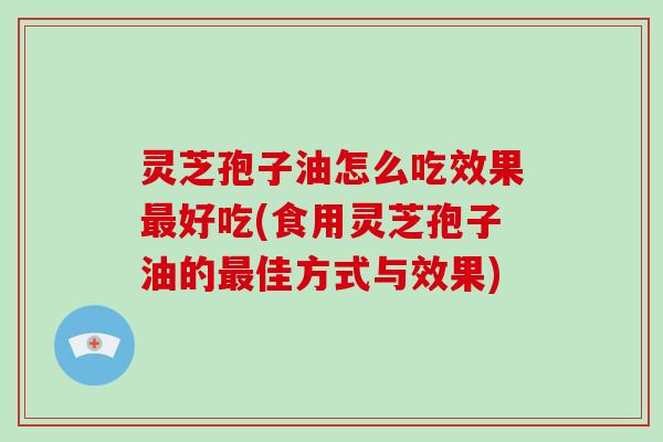 灵芝孢子油怎么吃效果最好吃(食用灵芝孢子油的最佳方式与效果)