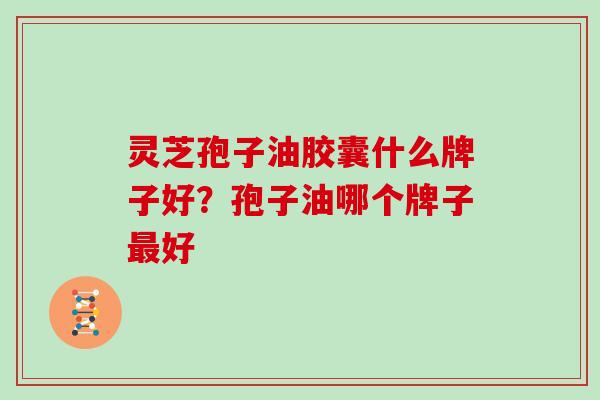 灵芝孢子油胶囊什么牌子好?孢子油哪个牌子最好