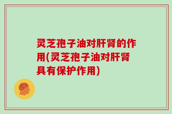 灵芝孢子油对肝肾的作用(灵芝孢子油对肝肾具有保护作用)