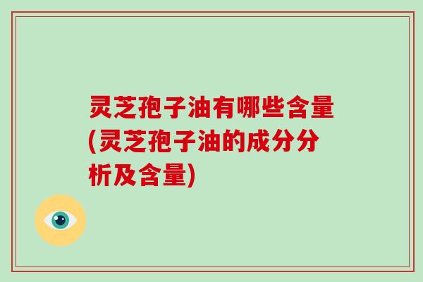 灵芝孢子油有哪些含量(灵芝孢子油的成分分析及含量)