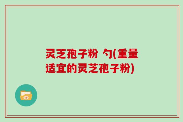 灵芝孢子粉 勺(重量适宜的灵芝孢子粉)