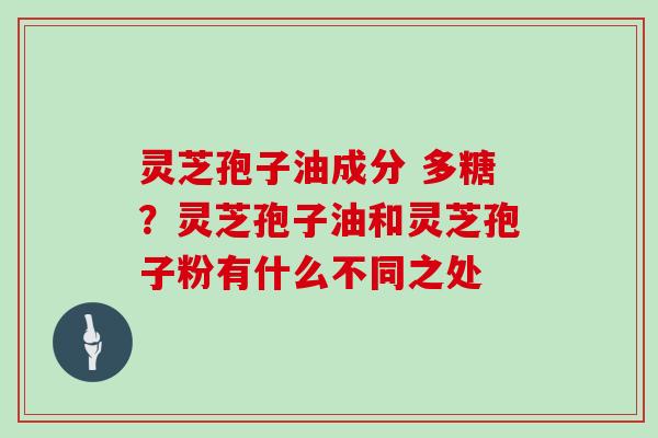灵芝孢子油成分 多糖?灵芝孢子油和灵芝孢子粉有什么不同之处