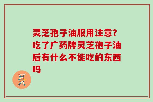 灵芝孢子油服用注意？吃了广药牌灵芝孢子油后有什么不能吃的东西吗