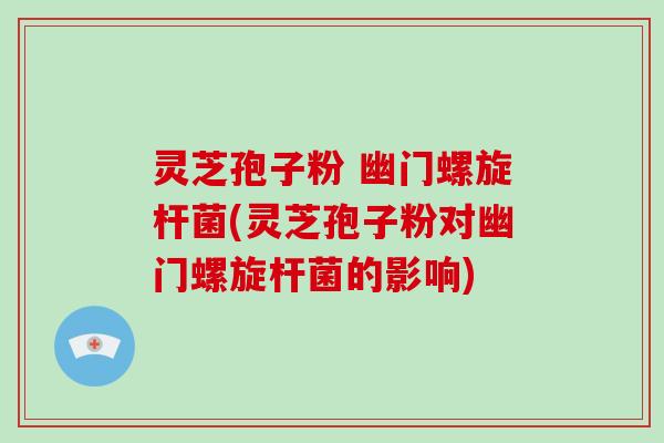 灵芝孢子粉 幽门螺旋杆菌(灵芝孢子粉对幽门螺旋杆菌的影响)