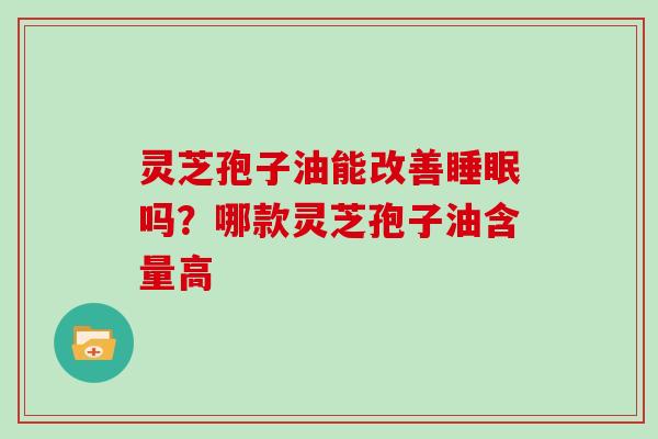 灵芝孢子油能改善睡眠吗?哪款灵芝孢子油含量高